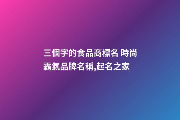 三個字的食品商標名 時尚霸氣品牌名稱,起名之家-第1張-商標起名-玄機派